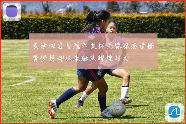 麦迪坦言与冠军奖杯无缘深感遗憾曾梦想却从未触及辉煌时刻