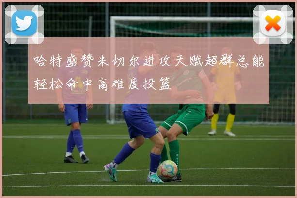 哈特盛赞米切尔进攻天赋超群总能轻松命中高难度投篮