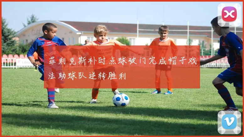 菲利克斯补时点球破门完成帽子戏法助球队逆转胜利