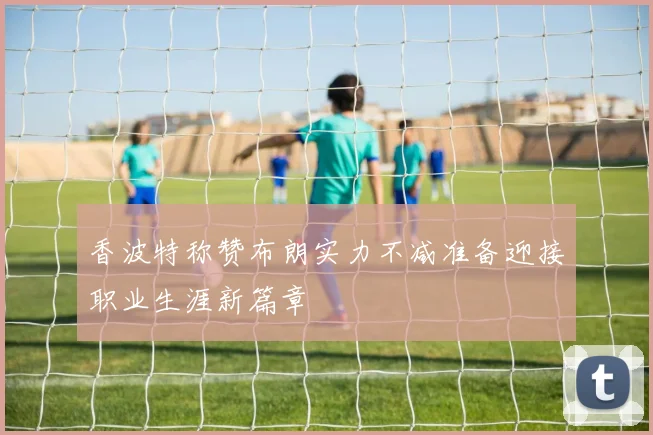 香波特称赞布朗实力不减准备迎接职业生涯新篇章