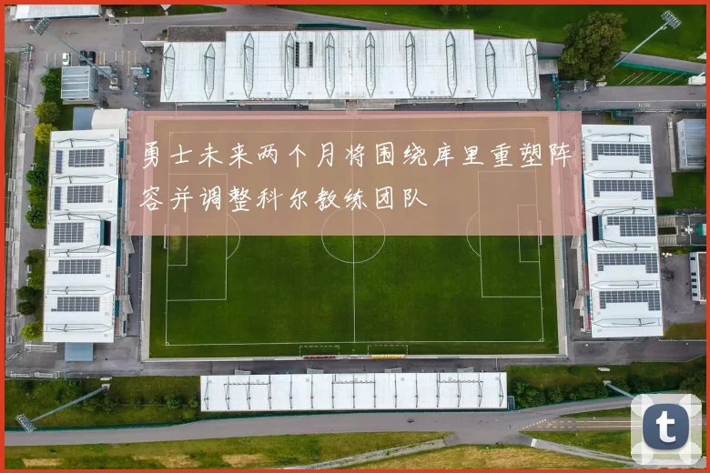 勇士未来两个月将围绕库里重塑阵容并调整科尔教练团队
