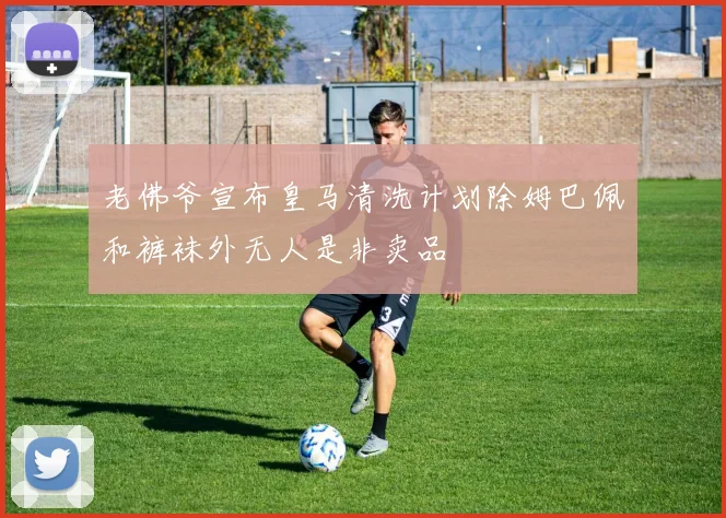 老佛爷宣布皇马清洗计划除姆巴佩和裤袜外无人是非卖品