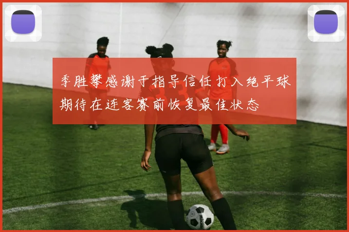 季胜攀感谢于指导信任打入绝平球期待在连客赛前恢复最佳状态