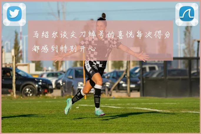 马绍尔谈尖刀绰号的喜悦每次得分都感到特别开心