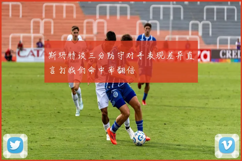 斯玛特谈三分防守对手表现差异直言打我们命中率翻倍