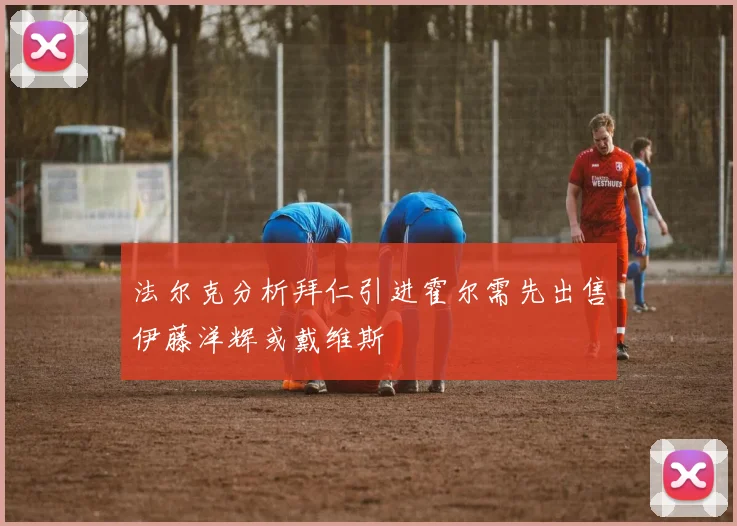 法尔克分析拜仁引进霍尔需先出售伊藤洋辉或戴维斯