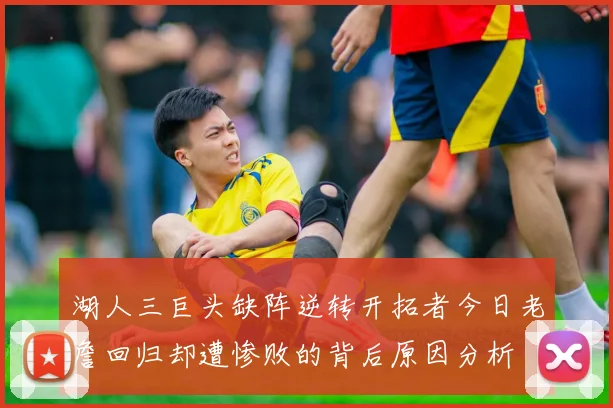 湖人三巨头缺阵逆转开拓者今日老詹回归却遭惨败的背后原因分析