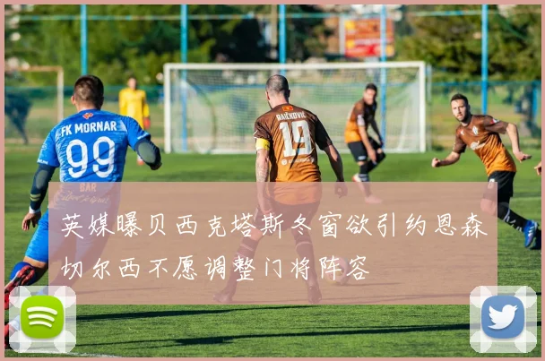 英媒曝贝西克塔斯冬窗欲引约恩森切尔西不愿调整门将阵容