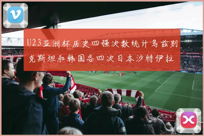 U23亚洲杯历史四强次数统计乌兹别克斯坦和韩国各四次日本沙特伊拉克三次