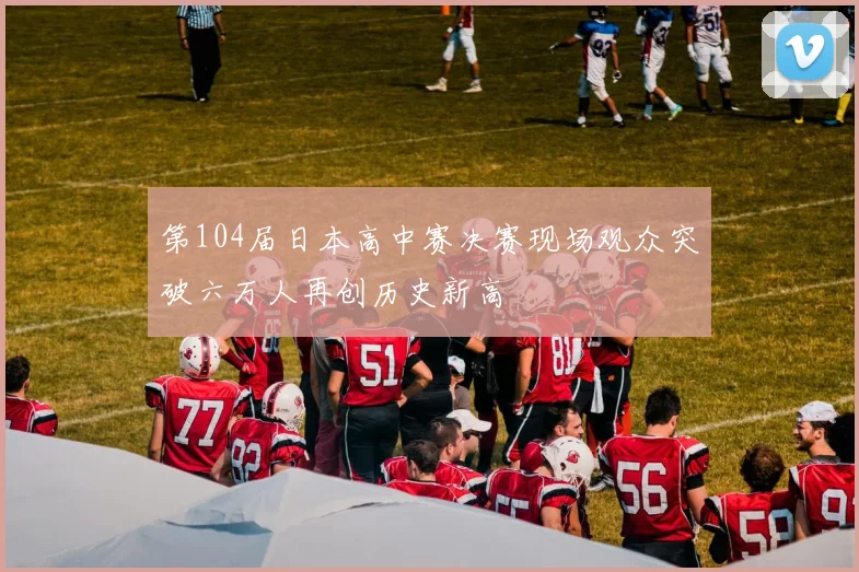 第104届日本高中赛决赛现场观众突破六万人再创历史新高