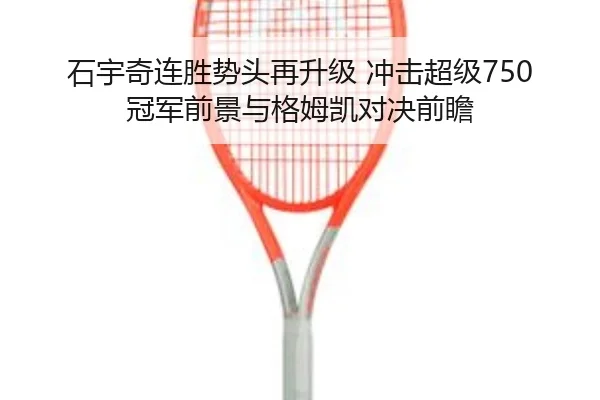 石宇奇连胜势头再升级 冲击超级750冠军前景与格姆凯对决前瞻（ACMILAN）